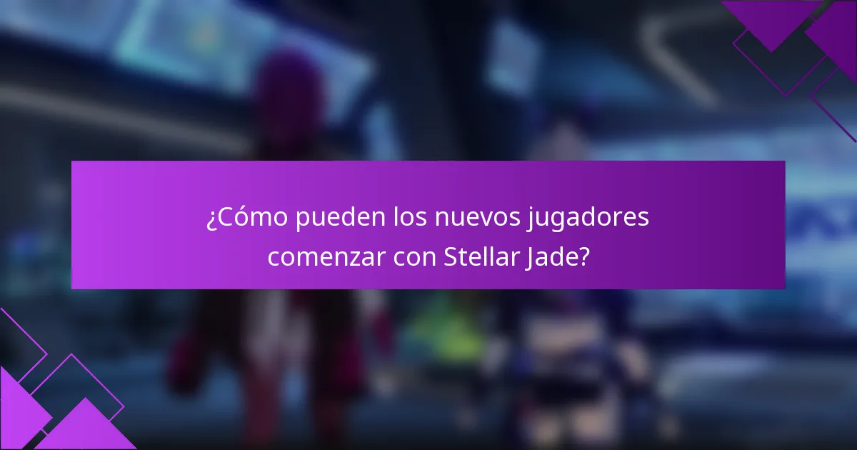 ¿Cómo pueden los nuevos jugadores comenzar con Stellar Jade?