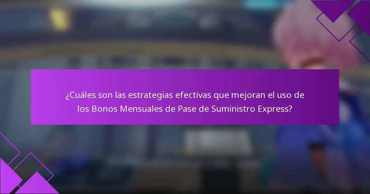 ¿Cuáles son las estrategias efectivas que mejoran el uso de los Bonos Mensuales de Pase de Suministro Express?