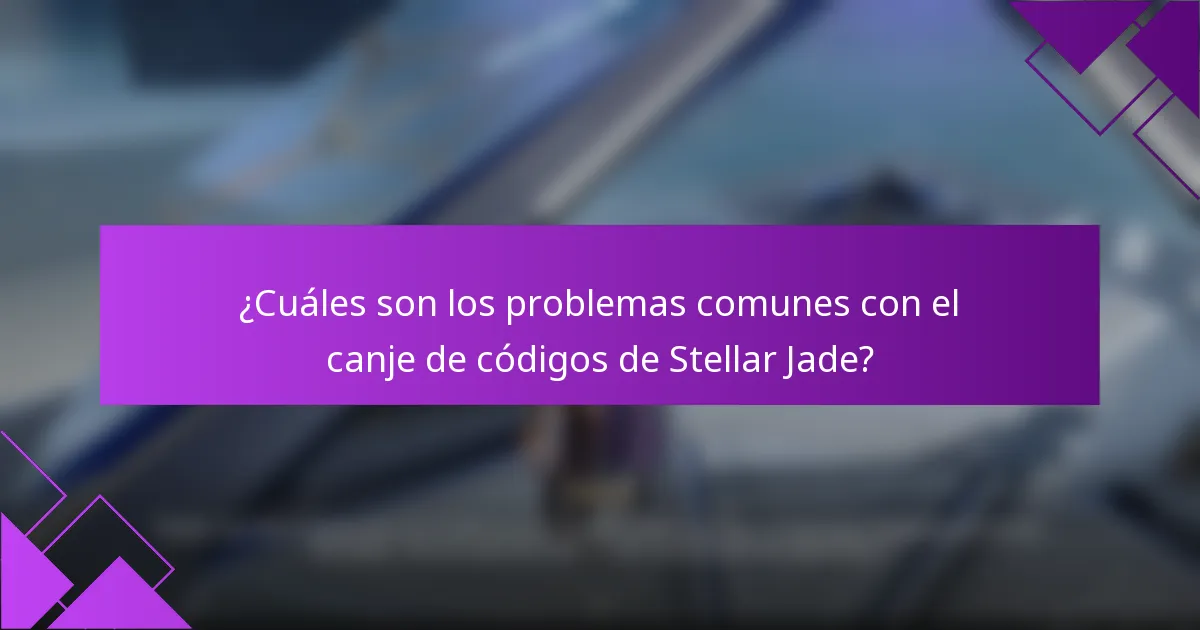 ¿Cuáles son los problemas comunes con el canje de códigos de Stellar Jade?