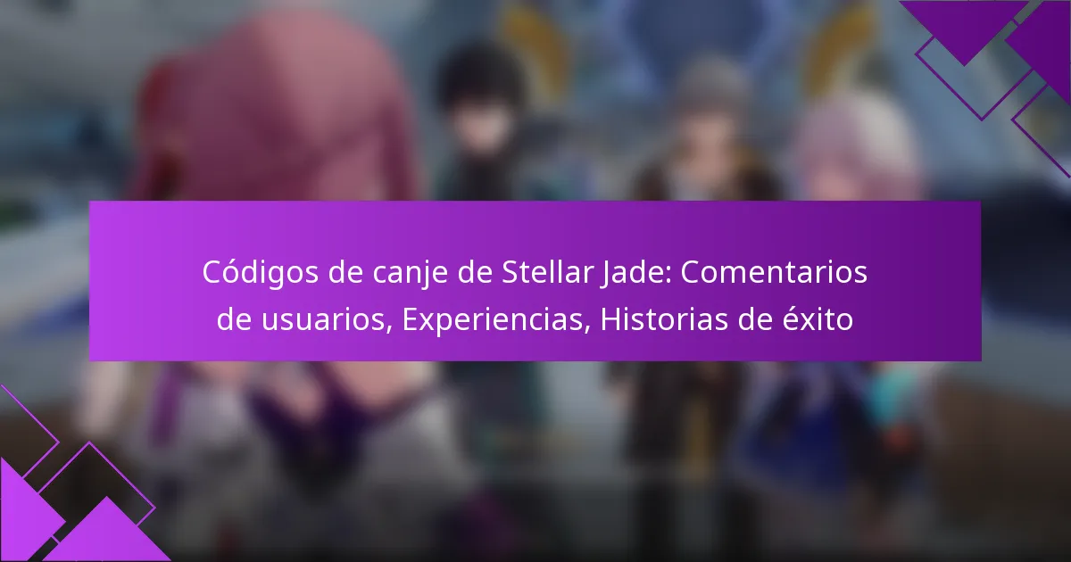Códigos de canje de Stellar Jade: Comentarios de usuarios, Experiencias, Historias de éxito