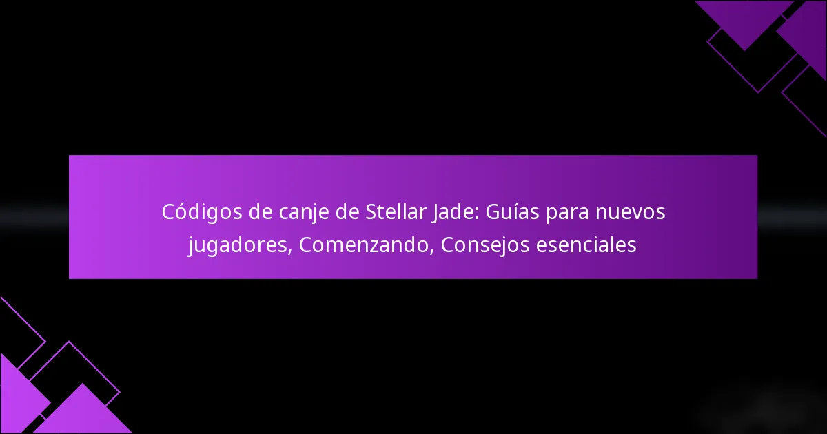 Códigos de canje de Stellar Jade: Guías para nuevos jugadores, Comenzando, Consejos esenciales