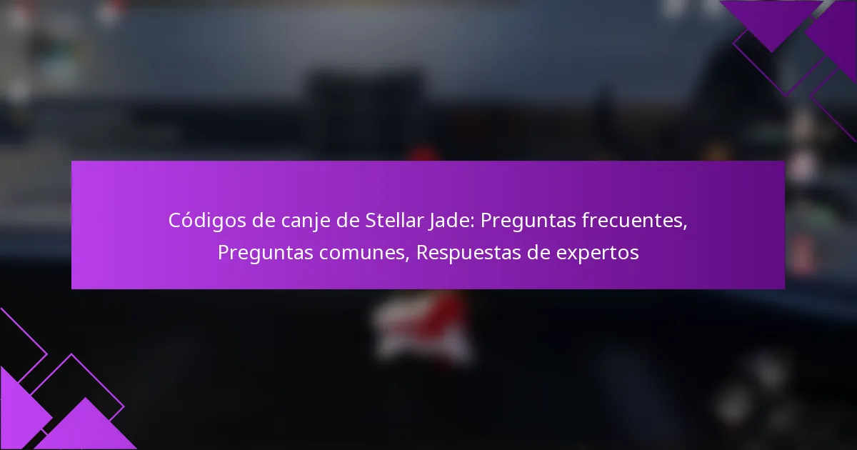 Códigos de canje de Stellar Jade: Preguntas frecuentes, Preguntas comunes, Respuestas de expertos
