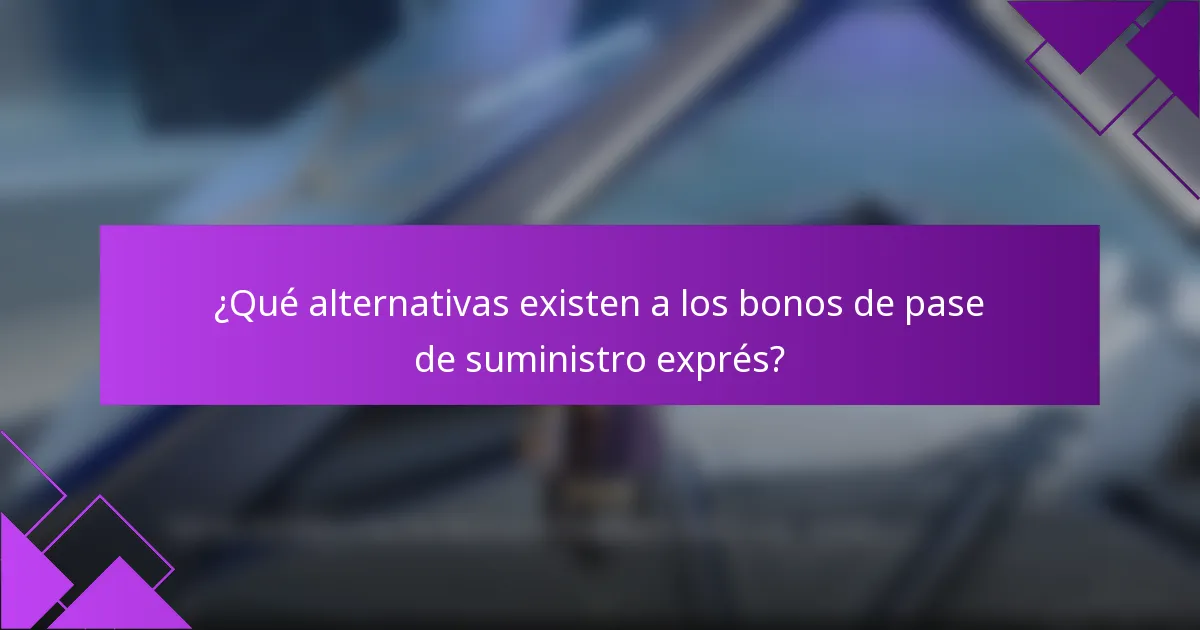 ¿Qué alternativas existen a los bonos de pase de suministro exprés?